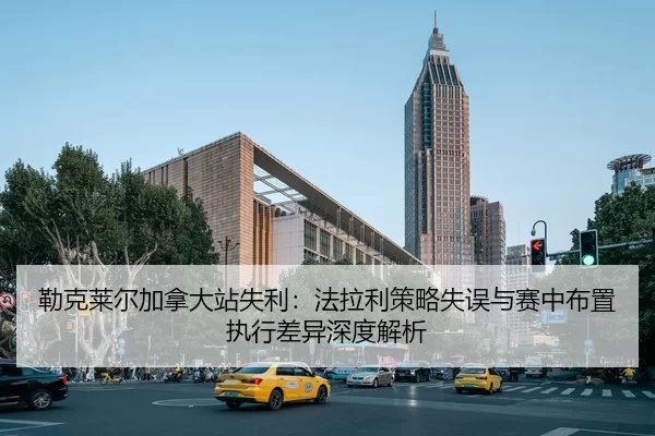 勒克莱尔加拿大站失利：法拉利策略失误与赛中布置执行差异深度解析
