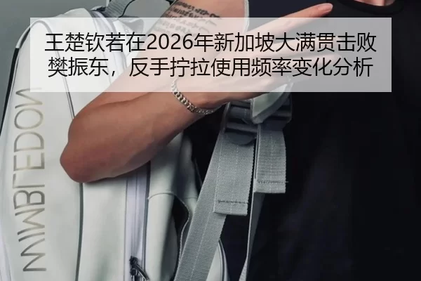 王楚钦若在2026年新加坡大满贯击败樊振东，反手拧拉使用频率变化分析
